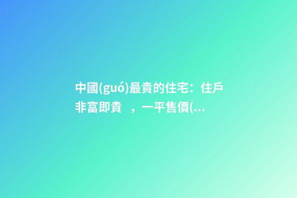 中國(guó)最貴的住宅：住戶非富即貴，一平售價(jià)普通人都買不起